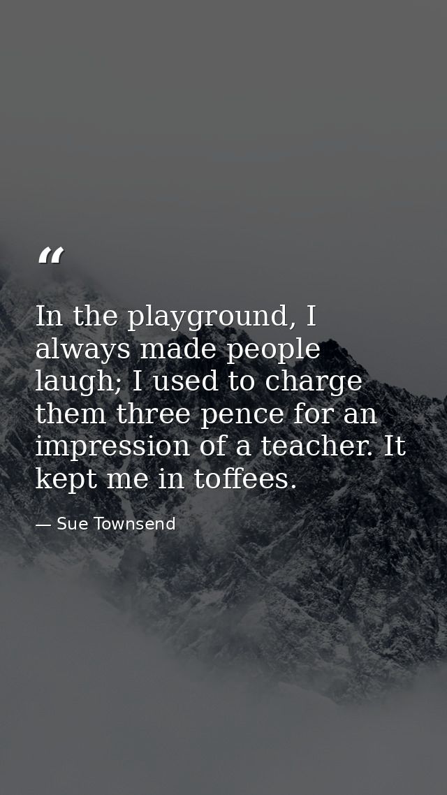In the playground, I always made people laugh; I used to charge them three pence for an impression of a teacher. It kept — Sue Townsend