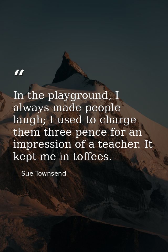 In the playground, I always made people laugh; I used to charge them three pence for an impression of a teacher. It kept — Sue Townsend