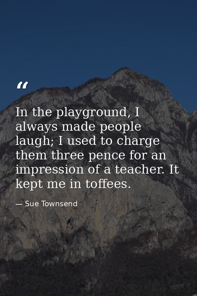 In the playground, I always made people laugh; I used to charge them three pence for an impression of a teacher. It kept — Sue Townsend