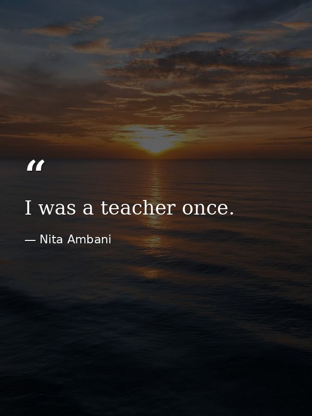 I was a teacher once. — Nita Ambani