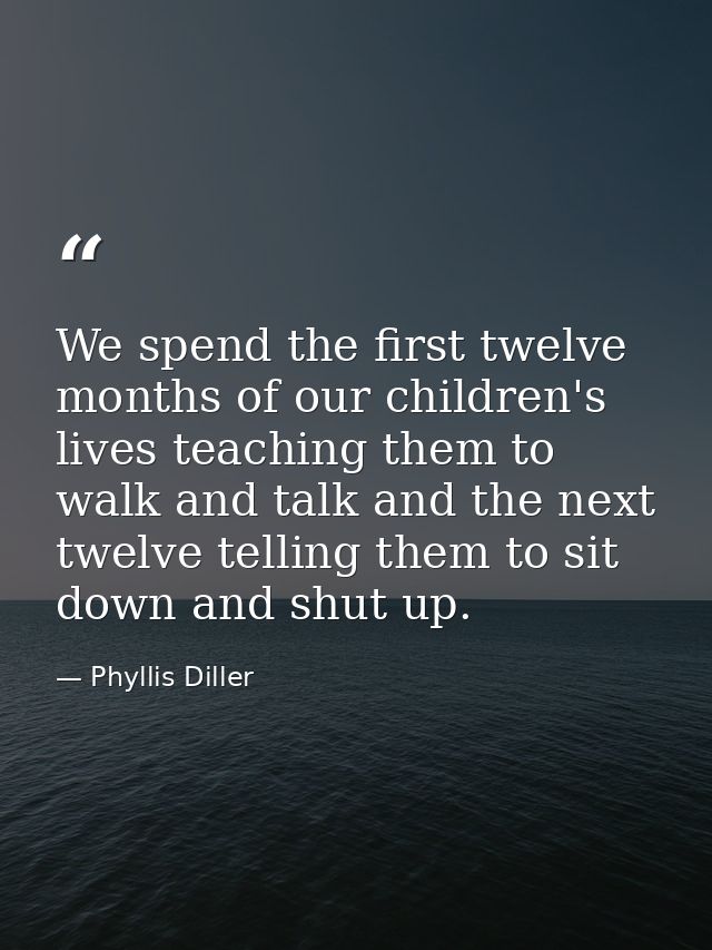 We spend the first twelve months of our children's lives teaching them to walk and talk and the next twelve telling them — Phyllis Diller