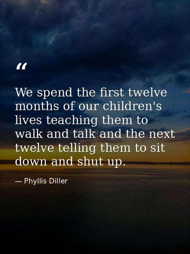 We spend the first twelve months of our children's lives teaching them to walk and talk and the next twelve telling them — Phyllis Diller