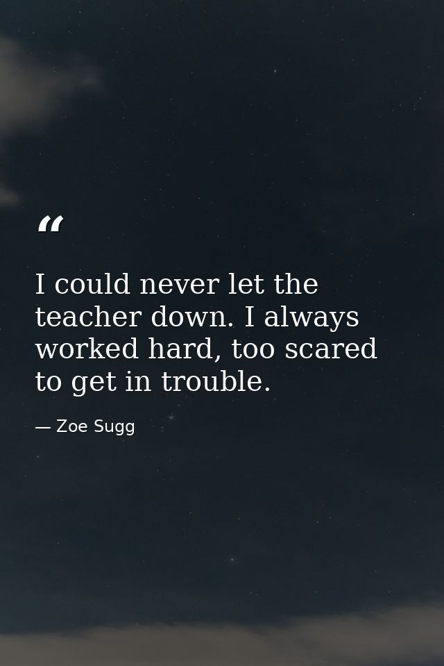 I could never let the teacher down. I always worked hard, too scared to get in trouble. — Zoe Sugg