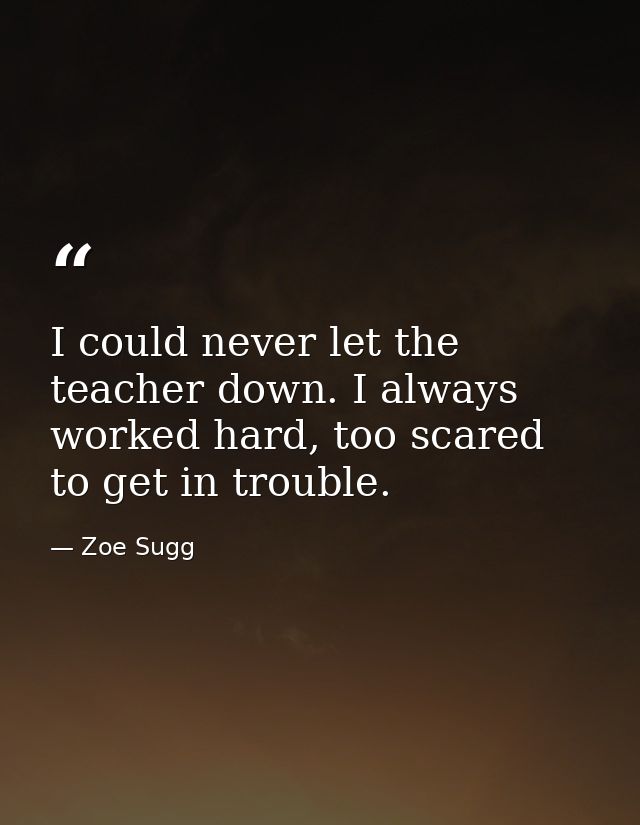I could never let the teacher down. I always worked hard, too scared to get in trouble. — Zoe Sugg