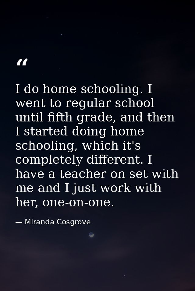 I do home schooling. I went to regular school until fifth grade, and then I started doing home schooling, which it's com — Miranda Cosgrove