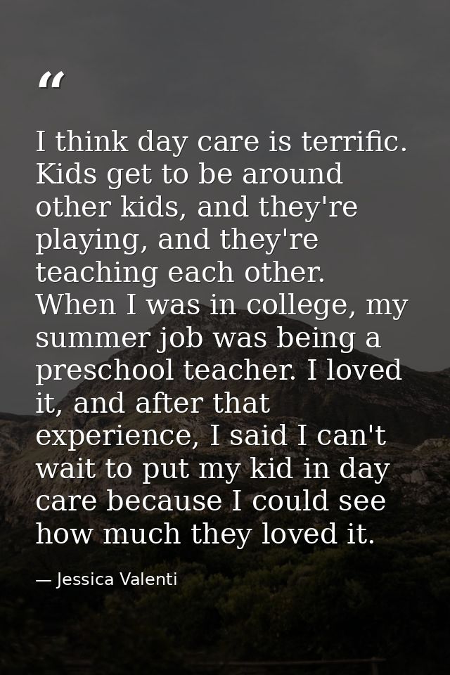 I think day care is terrific. Kids get to be around other kids, and they're playing, and they're teaching each other. Wh — Jessica Valenti