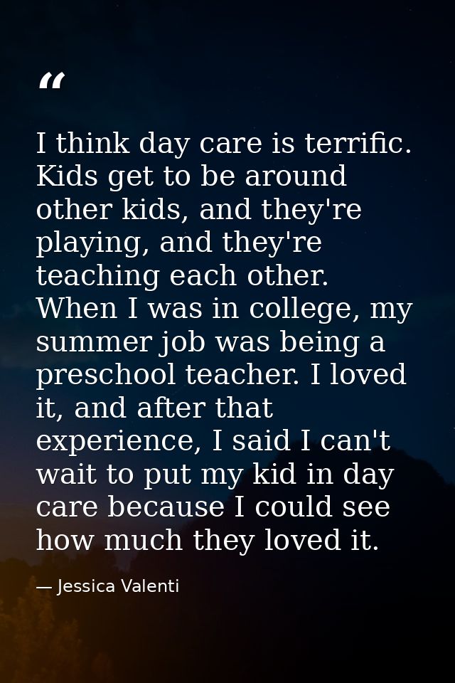 I think day care is terrific. Kids get to be around other kids, and they're playing, and they're teaching each other. Wh — Jessica Valenti