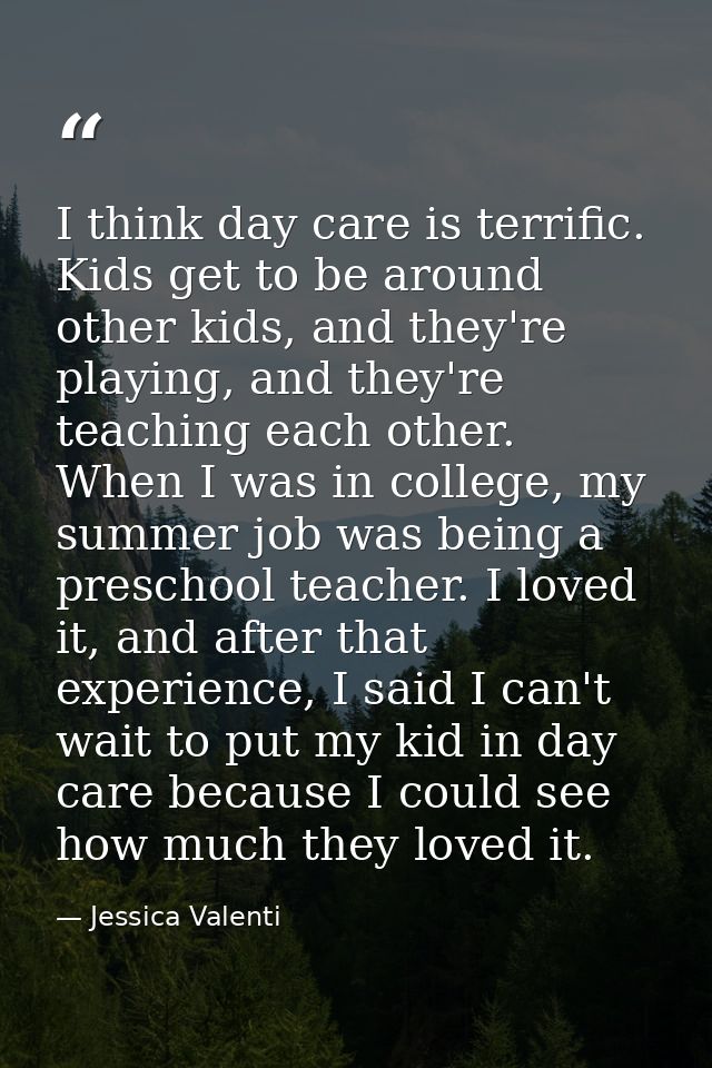 I think day care is terrific. Kids get to be around other kids, and they're playing, and they're teaching each other. Wh — Jessica Valenti