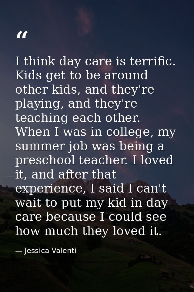 I think day care is terrific. Kids get to be around other kids, and they're playing, and they're teaching each other. Wh — Jessica Valenti