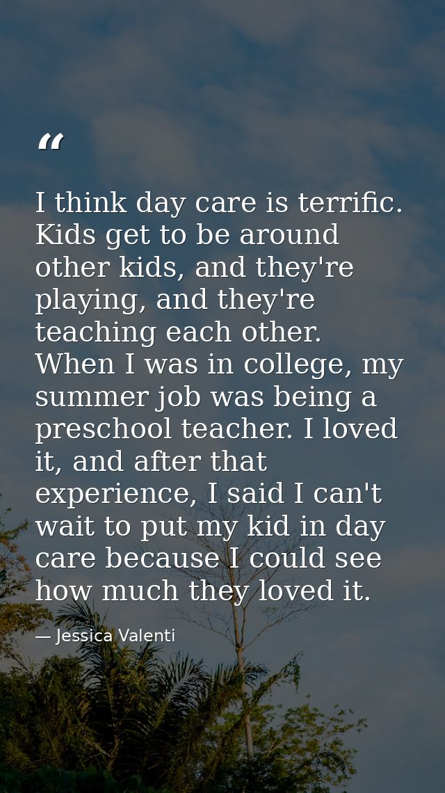 I think day care is terrific. Kids get to be around other kids, and they're playing, and they're teaching each other. Wh — Jessica Valenti