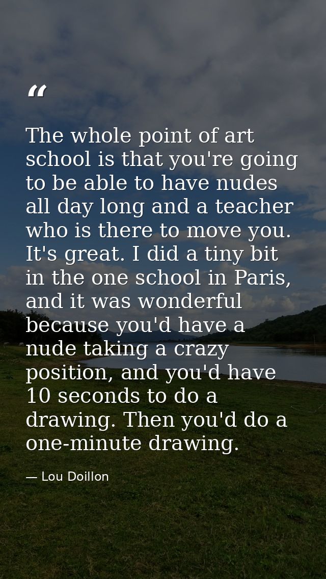 The whole point of art school is that you're going to be able to have nudes all day long and a teacher who is there to m — Lou Doillon
