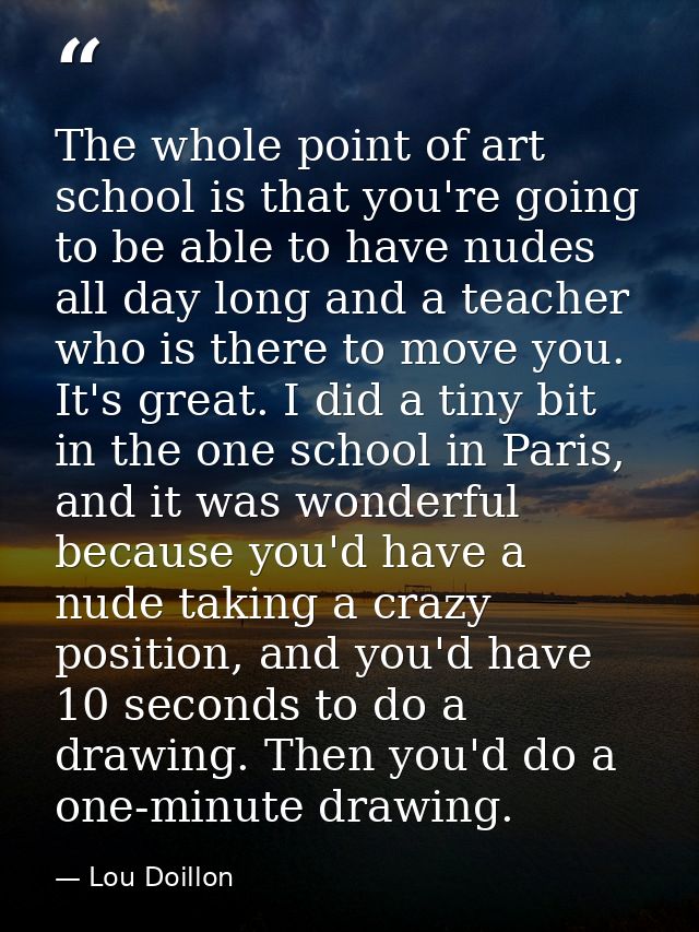 The whole point of art school is that you're going to be able to have nudes all day long and a teacher who is there to m — Lou Doillon