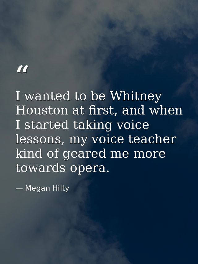 I wanted to be Whitney Houston at first, and when I started taking voice lessons, my voice teacher kind of geared me mor — Megan Hilty