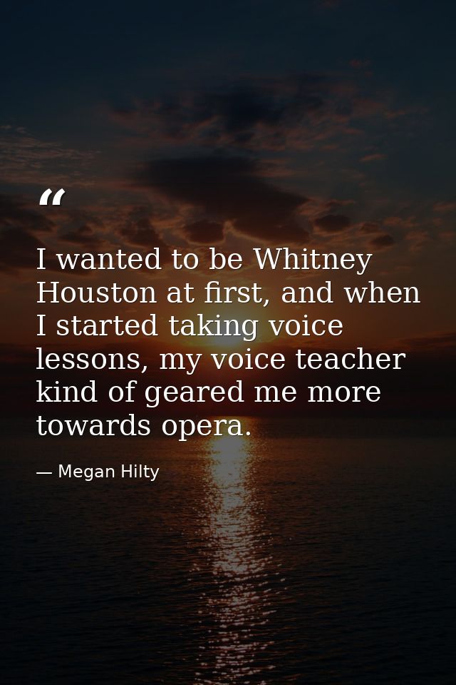 I wanted to be Whitney Houston at first, and when I started taking voice lessons, my voice teacher kind of geared me mor — Megan Hilty