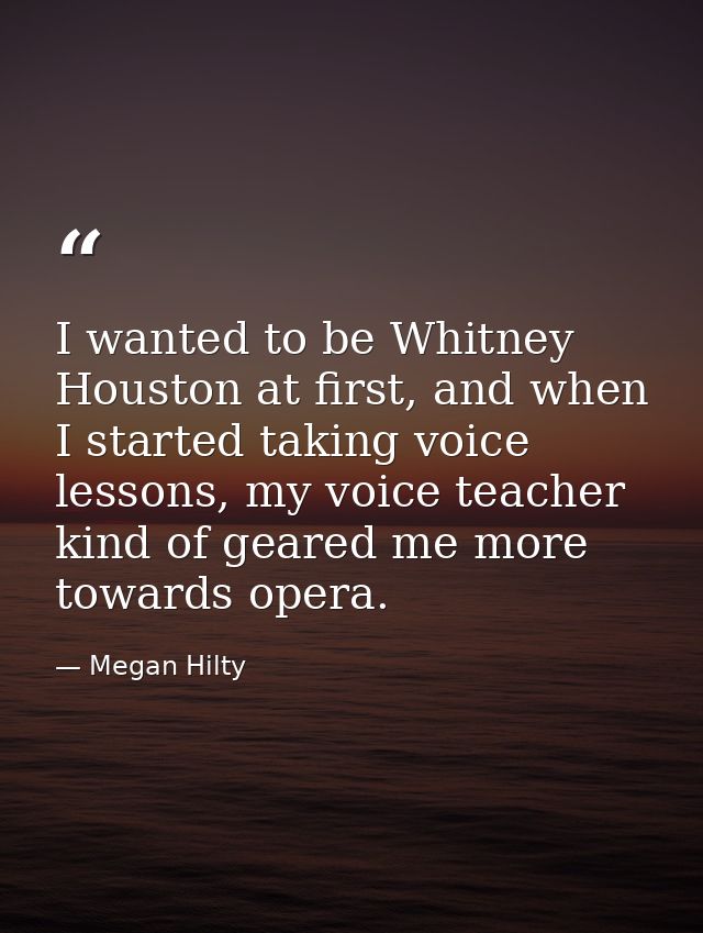 I wanted to be Whitney Houston at first, and when I started taking voice lessons, my voice teacher kind of geared me mor — Megan Hilty