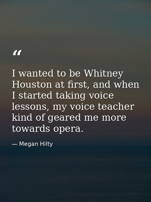 I wanted to be Whitney Houston at first, and when I started taking voice lessons, my voice teacher kind of geared me mor — Megan Hilty