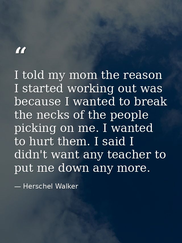 I told my mom the reason I started working out was because I wanted to break the necks of the people picking on me. I wa — Herschel Walker