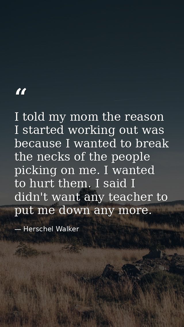 I told my mom the reason I started working out was because I wanted to break the necks of the people picking on me. I wa — Herschel Walker