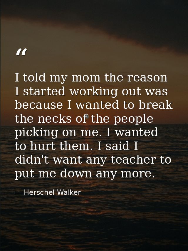 I told my mom the reason I started working out was because I wanted to break the necks of the people picking on me. I wa — Herschel Walker