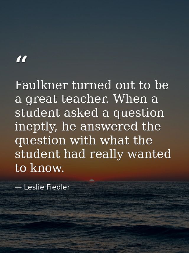 Faulkner turned out to be a great teacher. When a student asked a question ineptly, he answered the question with what t — Leslie Fiedler
