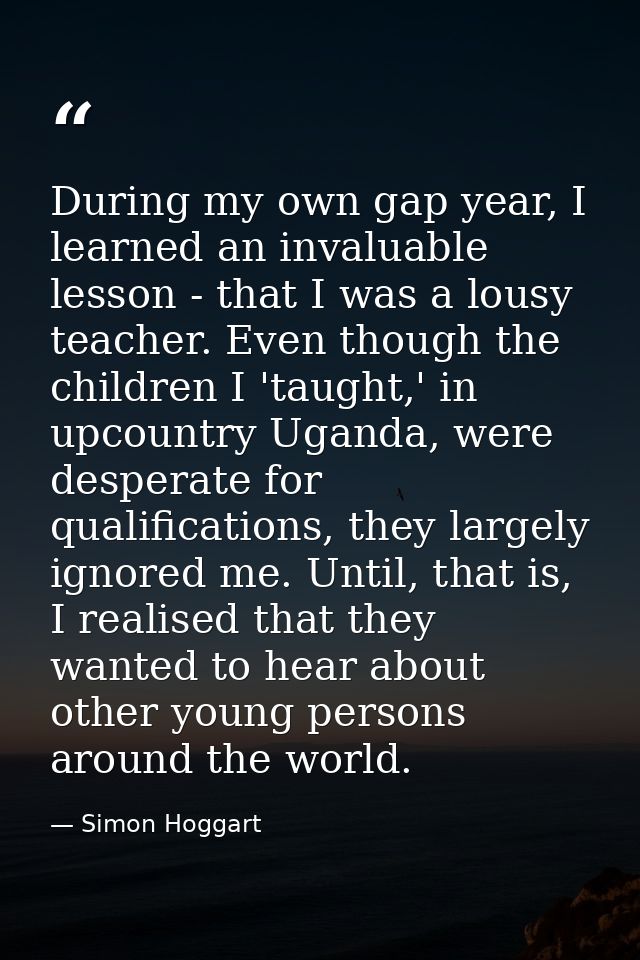 During my own gap year, I learned an invaluable lesson - that I was a lousy teacher. Even though the children I 'taught, — Simon Hoggart