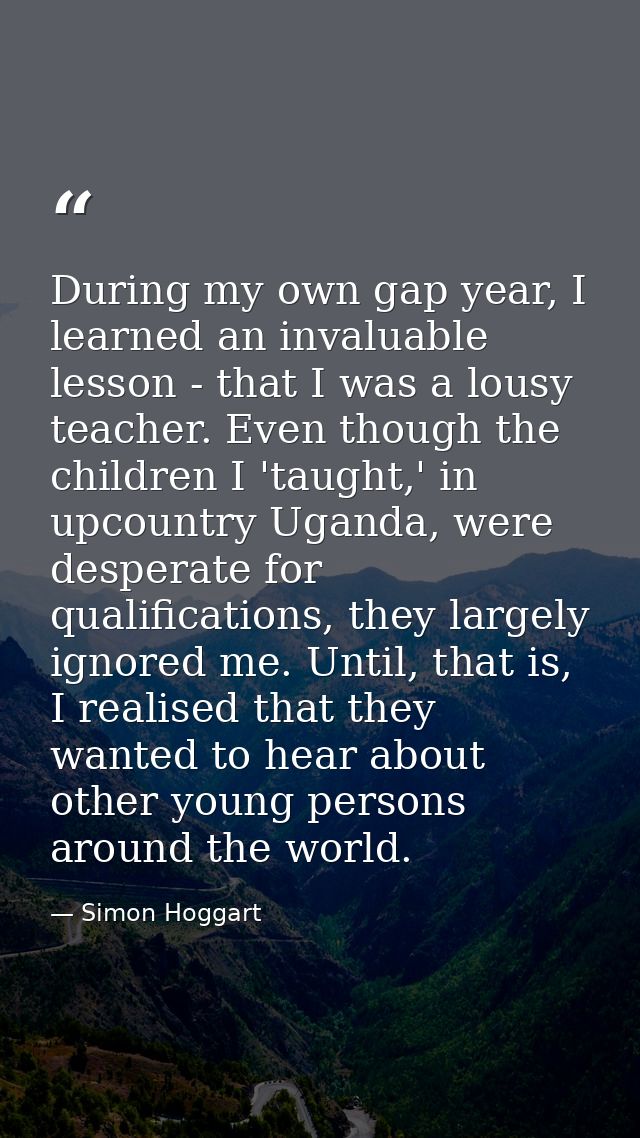 During my own gap year, I learned an invaluable lesson - that I was a lousy teacher. Even though the children I 'taught, — Simon Hoggart