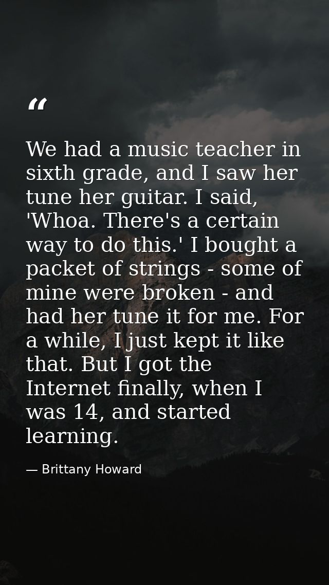 We had a music teacher in sixth grade, and I saw her tune her guitar. I said, 'Whoa. There's a certain way to do this.'  — Brittany Howard