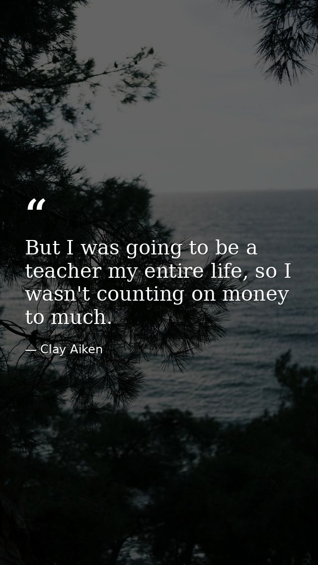 But I was going to be a teacher my entire life, so I wasn't counting on money to much. — Clay Aiken