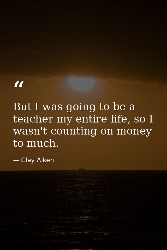 But I was going to be a teacher my entire life, so I wasn't counting on money to much. — Clay Aiken