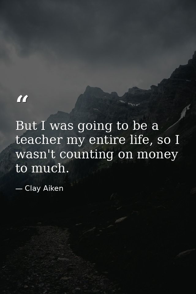 But I was going to be a teacher my entire life, so I wasn't counting on money to much. — Clay Aiken