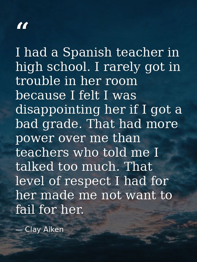 I had a Spanish teacher in high school. I rarely got in trouble in her room because I felt I was disappointing her if I  — Clay Aiken