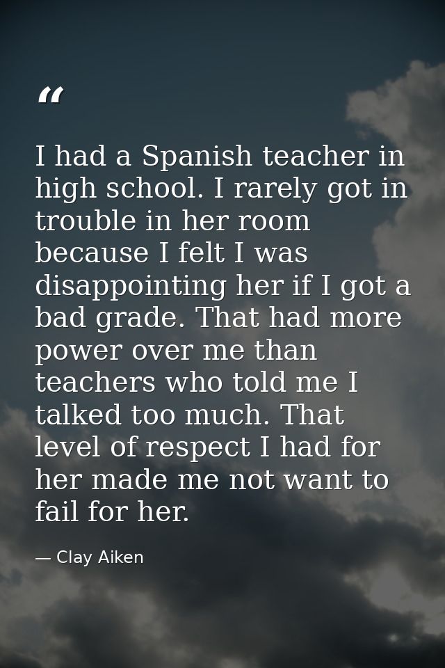 I had a Spanish teacher in high school. I rarely got in trouble in her room because I felt I was disappointing her if I  — Clay Aiken