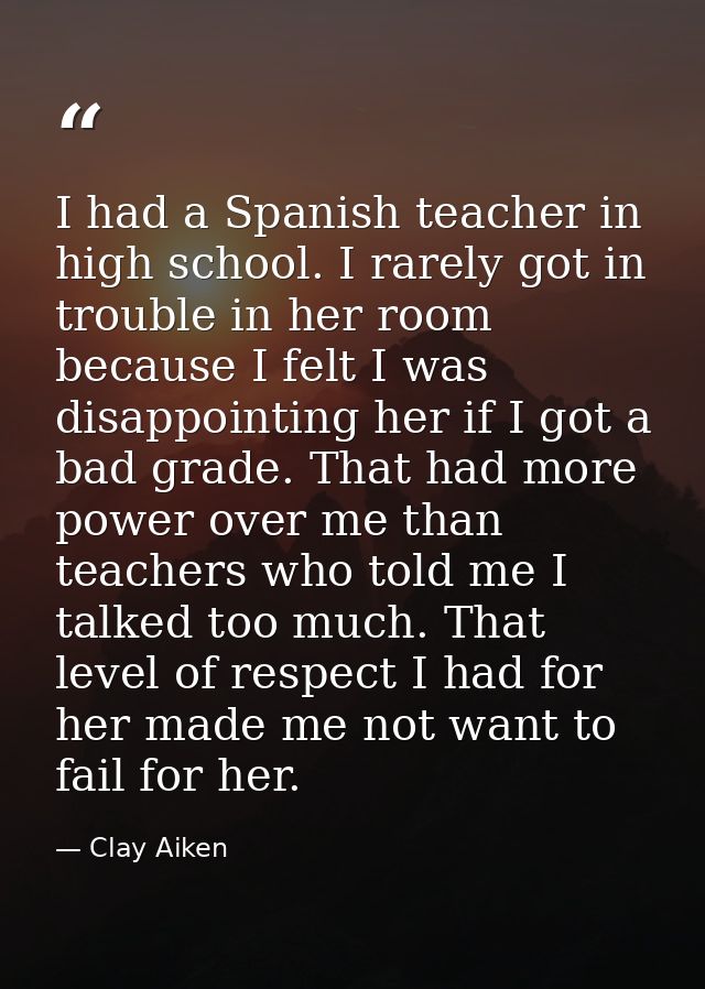I had a Spanish teacher in high school. I rarely got in trouble in her room because I felt I was disappointing her if I  — Clay Aiken