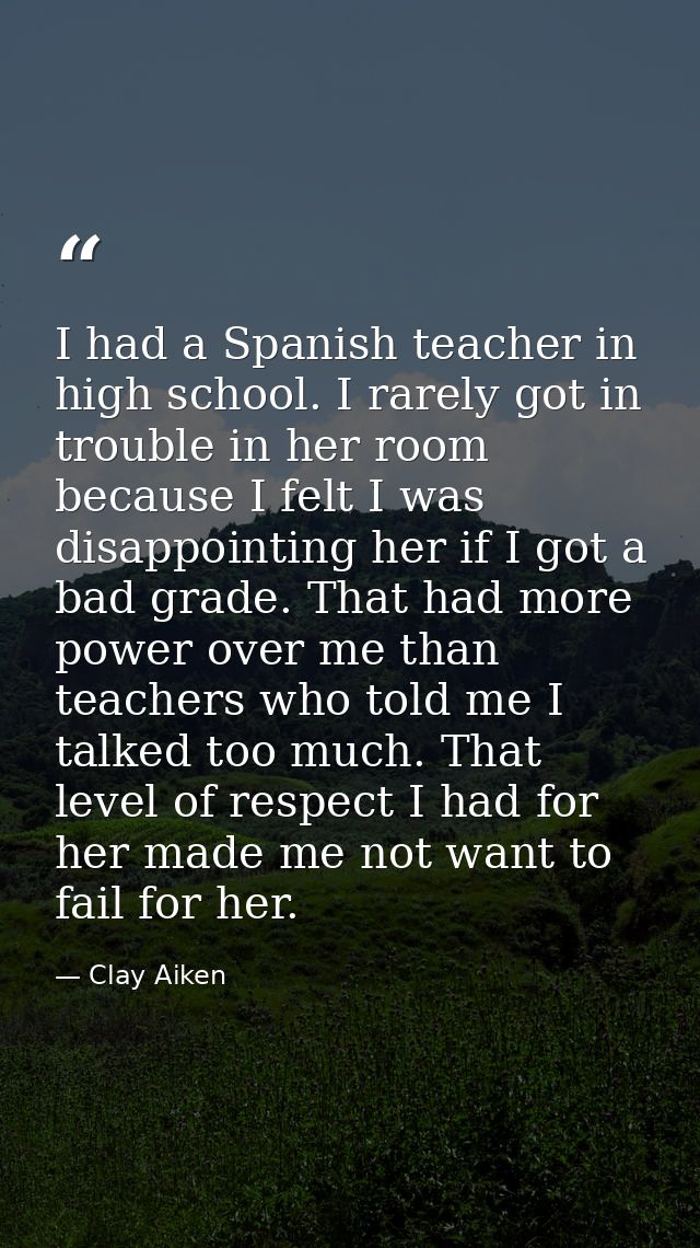 I had a Spanish teacher in high school. I rarely got in trouble in her room because I felt I was disappointing her if I  — Clay Aiken