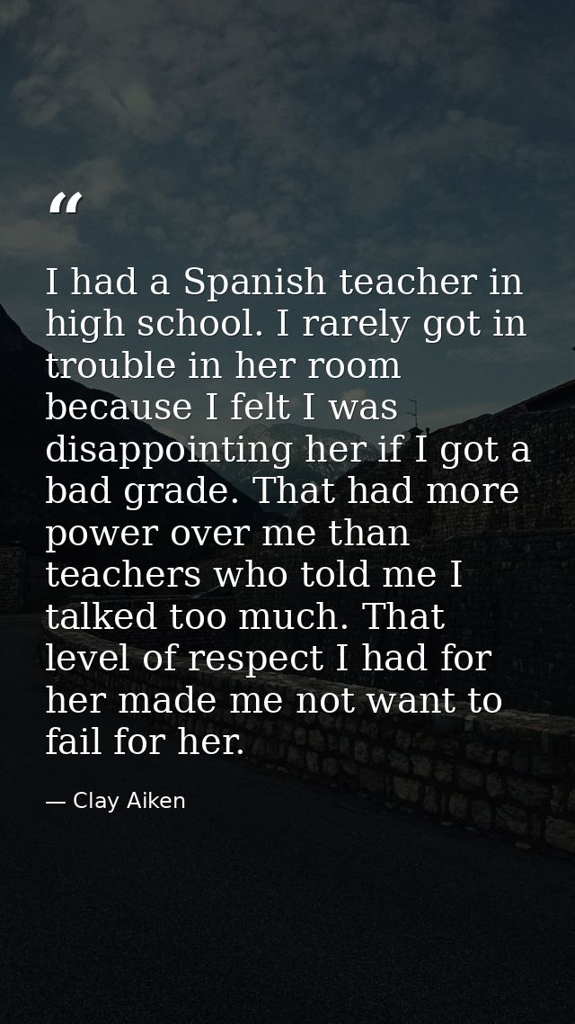 I had a Spanish teacher in high school. I rarely got in trouble in her room because I felt I was disappointing her if I  — Clay Aiken