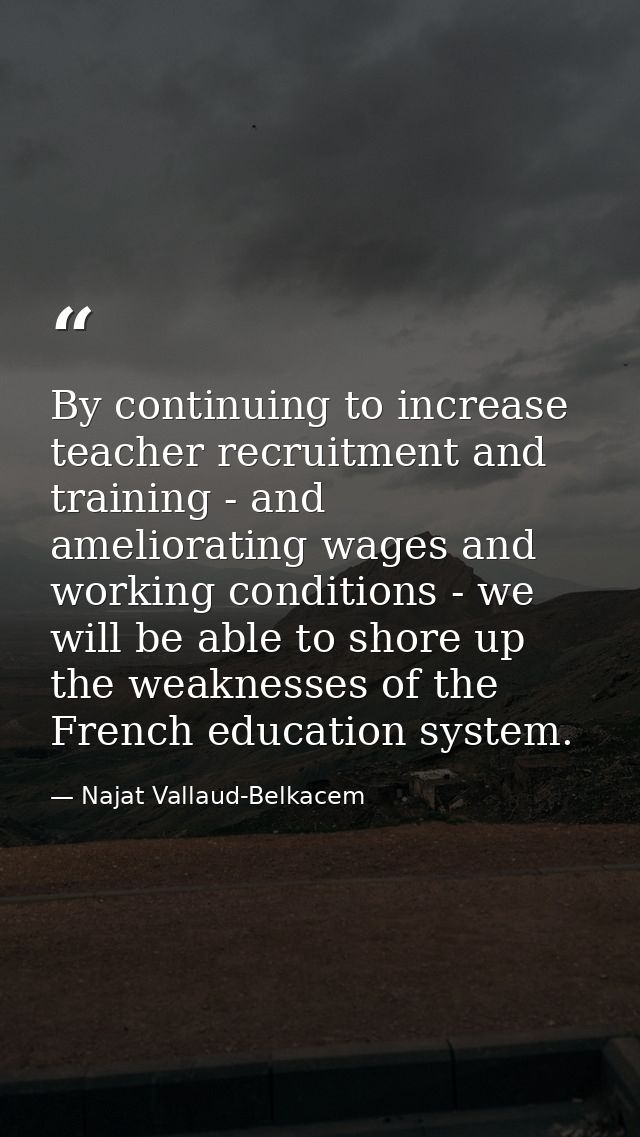 By continuing to increase teacher recruitment and training - and ameliorating wages and working conditions - we will be  — Najat Vallaud-Belkacem