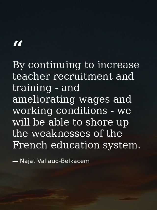 By continuing to increase teacher recruitment and training - and ameliorating wages and working conditions - we will be  — Najat Vallaud-Belkacem