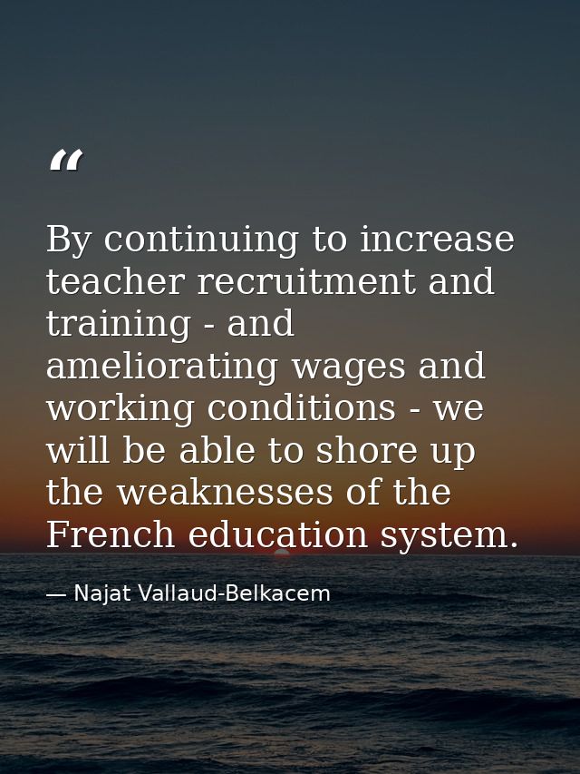 By continuing to increase teacher recruitment and training - and ameliorating wages and working conditions - we will be  — Najat Vallaud-Belkacem