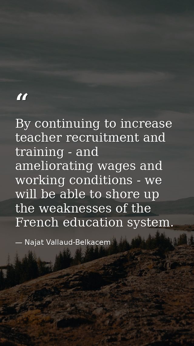 By continuing to increase teacher recruitment and training - and ameliorating wages and working conditions - we will be  — Najat Vallaud-Belkacem