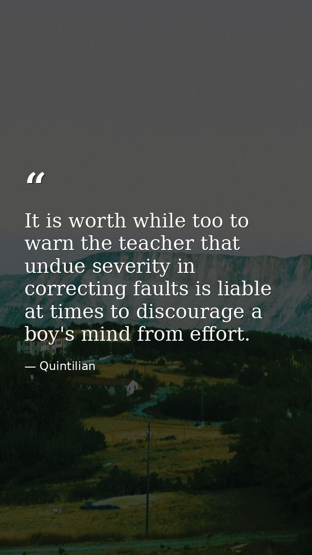 It is worth while too to warn the teacher that undue severity in correcting faults is liable at times to discourage a bo — Quintilian