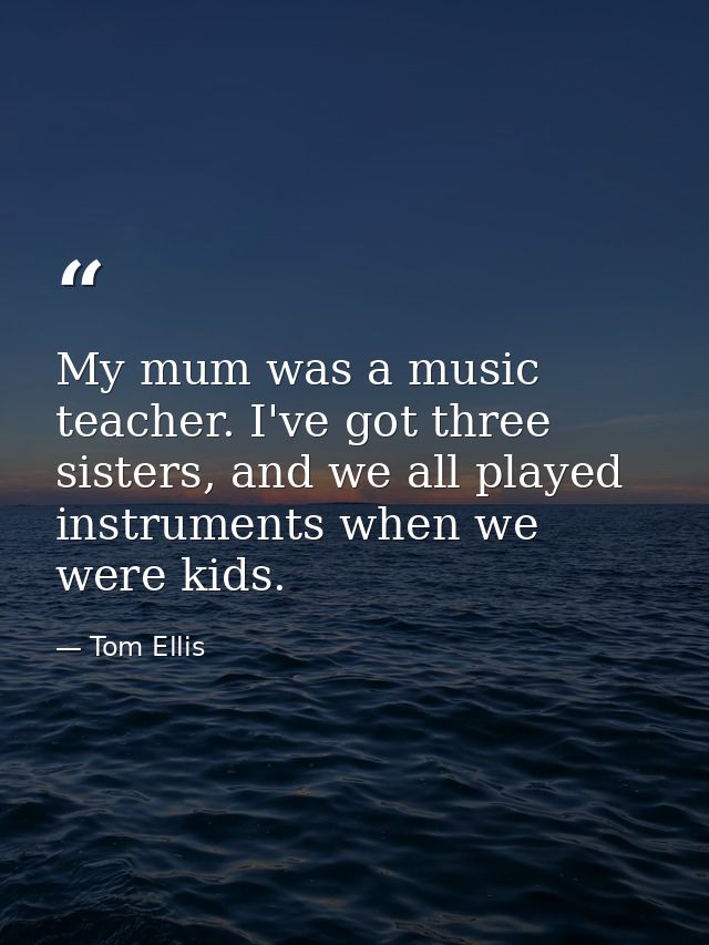 My mum was a music teacher. I've got three sisters, and we all played instruments when we were kids. — Tom Ellis