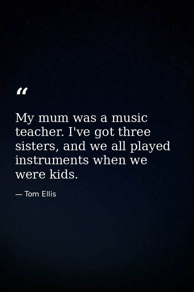 My mum was a music teacher. I've got three sisters, and we all played instruments when we were kids. — Tom Ellis