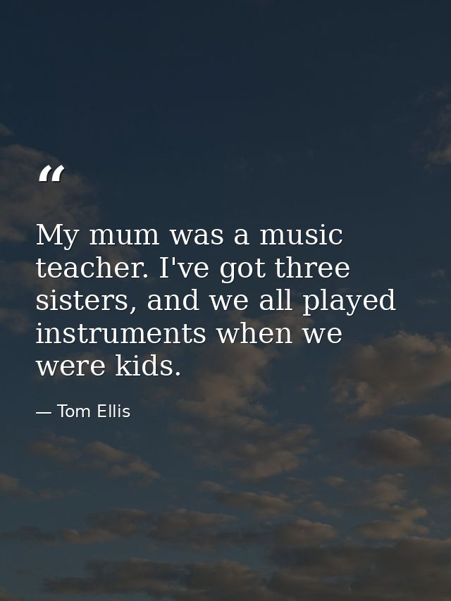 My mum was a music teacher. I've got three sisters, and we all played instruments when we were kids. — Tom Ellis