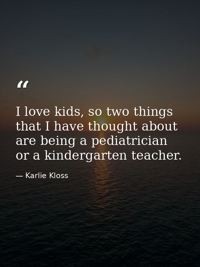 I love kids, so two things that I have thought about are being a pediatrician or a kindergarten teacher. — Karlie Kloss