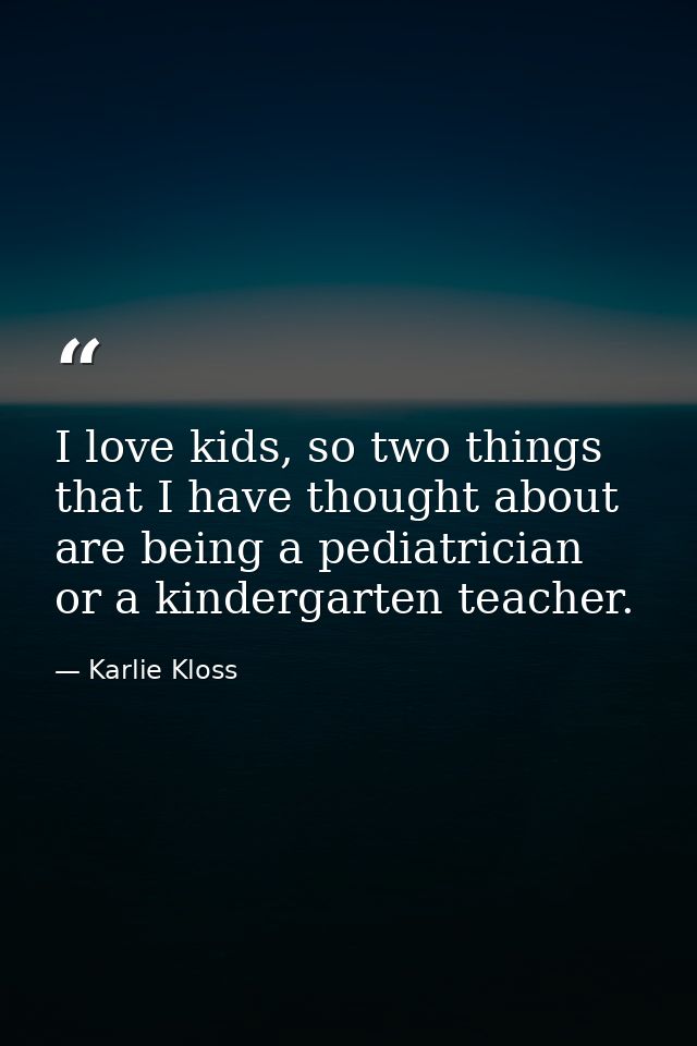 I love kids, so two things that I have thought about are being a pediatrician or a kindergarten teacher. — Karlie Kloss