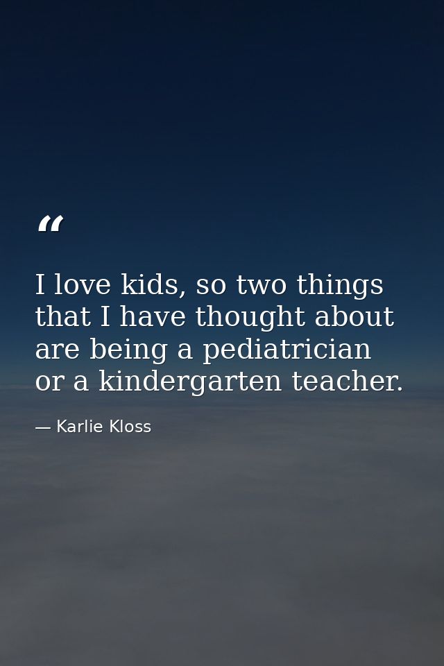 I love kids, so two things that I have thought about are being a pediatrician or a kindergarten teacher. — Karlie Kloss