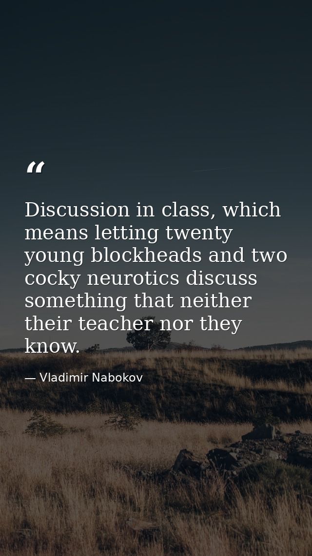 Discussion in class, which means letting twenty young blockheads and two cocky neurotics discuss something that neither  — Vladimir Nabokov