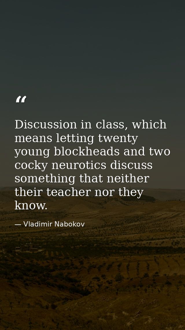 Discussion in class, which means letting twenty young blockheads and two cocky neurotics discuss something that neither  — Vladimir Nabokov