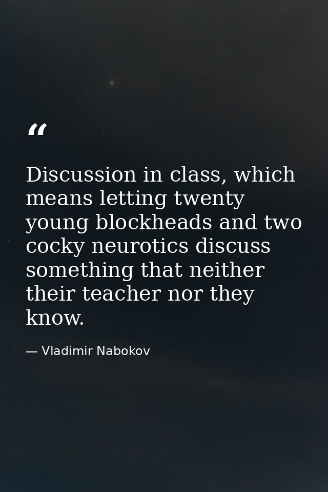 Discussion in class, which means letting twenty young blockheads and two cocky neurotics discuss something that neither  — Vladimir Nabokov