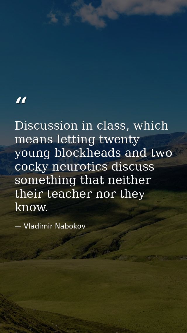 Discussion in class, which means letting twenty young blockheads and two cocky neurotics discuss something that neither  — Vladimir Nabokov